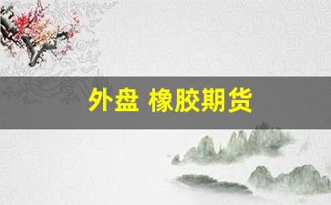 外盘 橡胶期货(外盘橡胶期货交易时间)_https://www.xzdzcjn.com_上交所_第1张